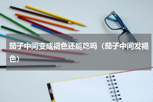 茄子中间变成褐色还能吃吗（茄子中间发褐色）