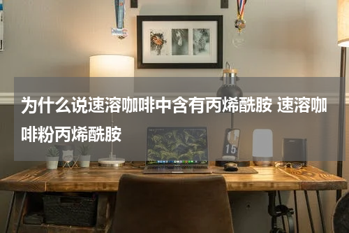 为什么说速溶咖啡中含有丙烯酰胺 速溶咖啡粉丙烯酰胺