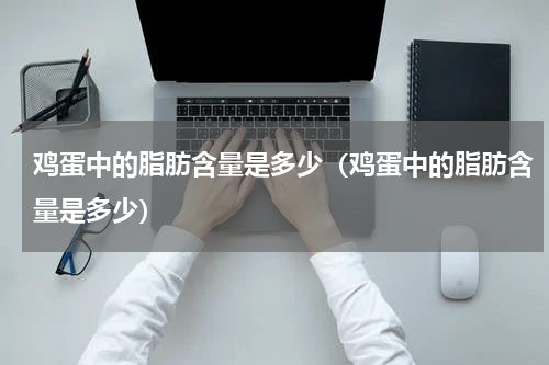 鸡蛋中的脂肪含量是多少（鸡蛋中的脂肪含量是多少）