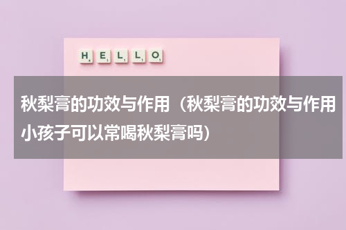 秋梨膏的功效与作用（秋梨膏的功效与作用小孩子可以常喝秋梨膏吗）