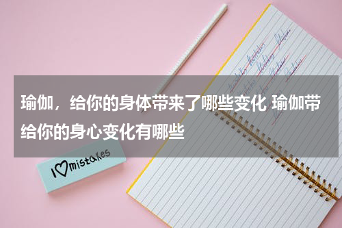瑜伽，给你的身体带来了哪些变化 瑜伽带给你的身心变化有哪些