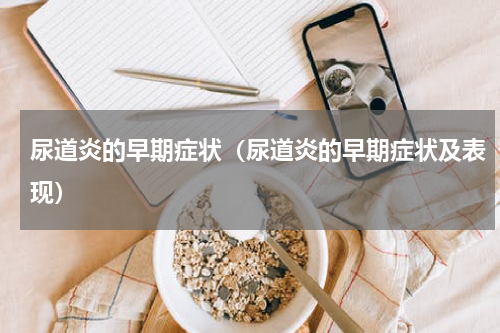 尿道炎的早期症状（尿道炎的早期症状及表现）