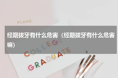 经期拔牙有什么危害（经期拔牙有什么危害嘛）