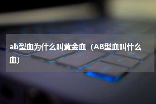 ab型血为什么叫黄金血（AB型血叫什么血）