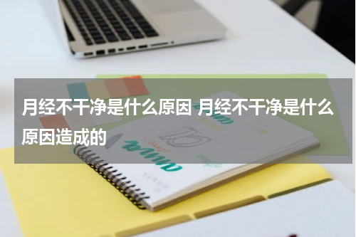 月经不干净是什么原因 月经不干净是什么原因造成的
