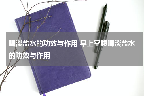 喝淡盐水的功效与作用 早上空腹喝淡盐水的功效与作用
