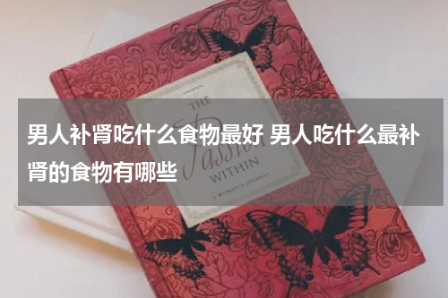 男人补肾吃什么食物最好 男人吃什么最补肾的食物有哪些