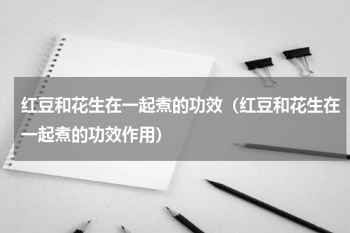 红豆和花生在一起煮的功效（红豆和花生在一起煮的功效作用）