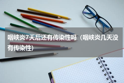 咽峡炎7天后还有传染性吗（咽峡炎几天没有传染性）