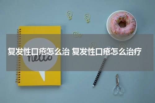 复发性口疮怎么治 复发性口疮怎么治疗