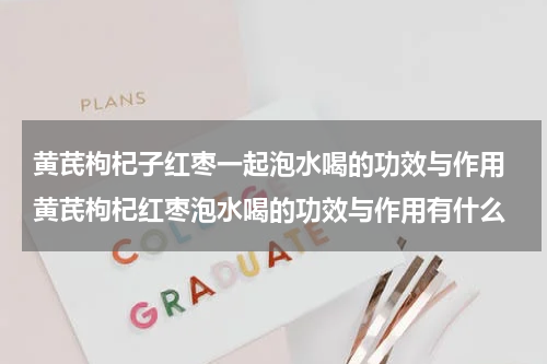 黄芪枸杞子红枣一起泡水喝的功效与作用 黄芪枸杞红枣泡水喝的功效与作用有什么