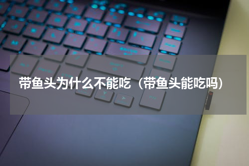 带鱼头为什么不能吃（带鱼头能吃吗）