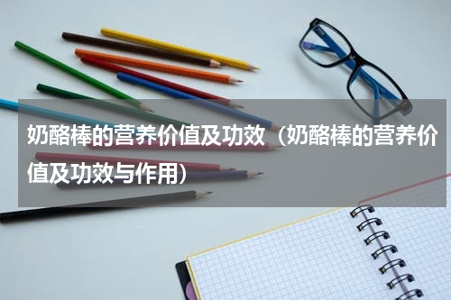 奶酪棒的营养价值及功效（奶酪棒的营养价值及功效与作用）