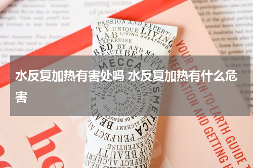 水反复加热有害处吗 水反复加热有什么危害
