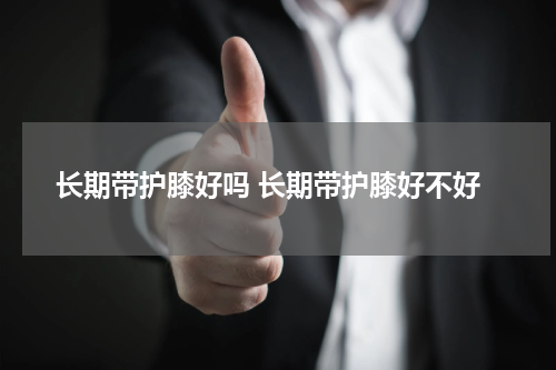 长期带护膝好吗 长期带护膝好不好