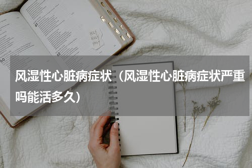 风湿性心脏病症状（风湿性心脏病症状严重吗能活多久）