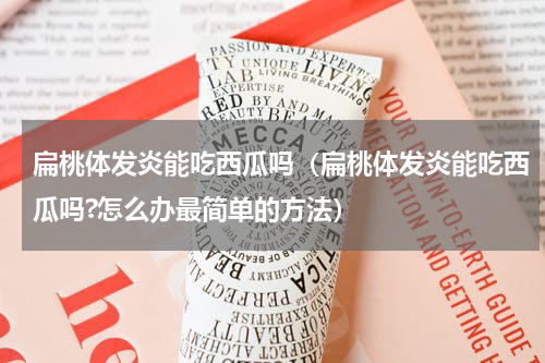 扁桃体发炎能吃西瓜吗（扁桃体发炎能吃西瓜吗?怎么办最简单的方法）