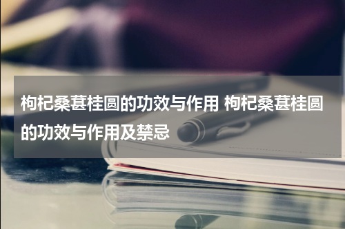 枸杞桑葚桂圆的功效与作用 枸杞桑葚桂圆的功效与作用及禁忌