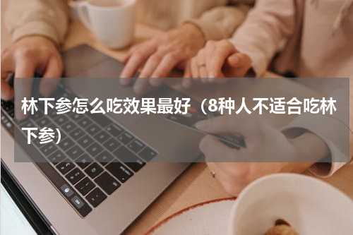 林下参怎么吃效果最好（8种人不适合吃林下参）
