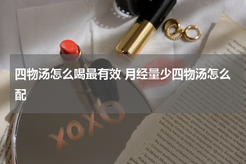 四物汤怎么喝最有效 月经量少四物汤怎么配