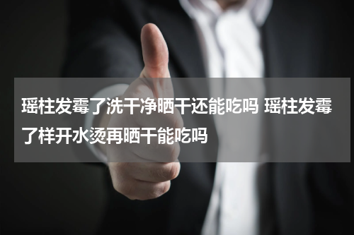 瑶柱发霉了洗干净晒干还能吃吗 瑶柱发霉了样开水烫再晒干能吃吗