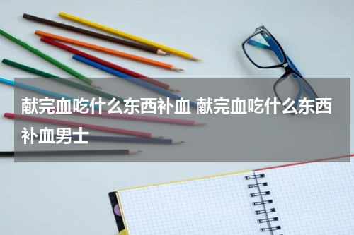 献完血吃什么东西补血 献完血吃什么东西补血男士