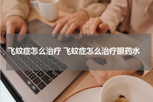 飞蚊症怎么治疗 飞蚊症怎么治疗眼药水