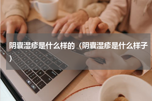 阴囊湿疹是什么样的（阴囊湿疹是什么样子）