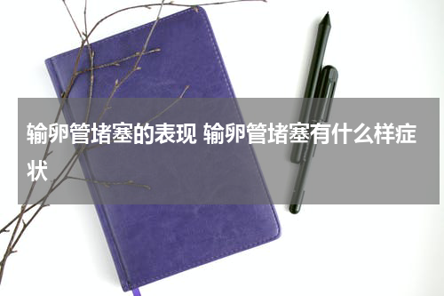 输卵管堵塞的表现 输卵管堵塞有什么样症状