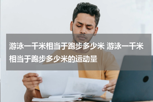 游泳一千米相当于跑步多少米 游泳一千米相当于跑步多少米的运动量