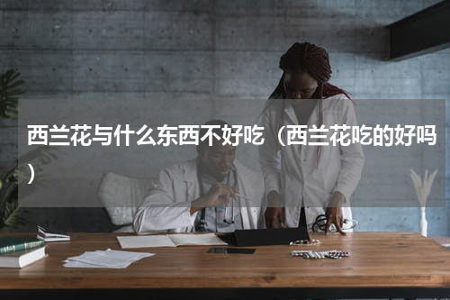 西兰花与什么东西不好吃（西兰花吃的好吗）