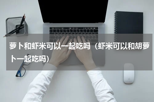 萝卜和虾米可以一起吃吗（虾米可以和胡萝卜一起吃吗）