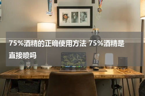75%酒精的正确使用方法 75%酒精是直接喷吗