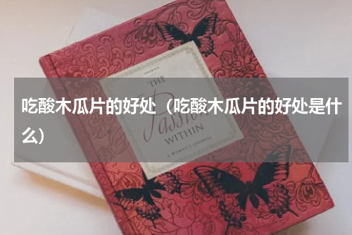 吃酸木瓜片的好处（吃酸木瓜片的好处是什么）