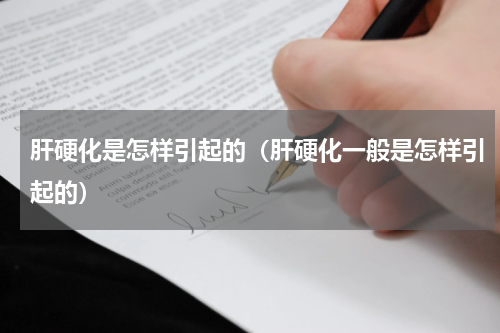 肝硬化是怎样引起的（肝硬化一般是怎样引起的）