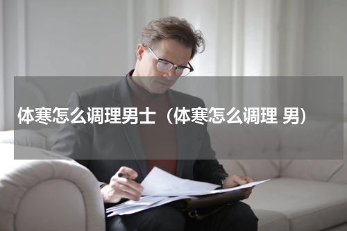 体寒怎么调理男士（体寒怎么调理 男）