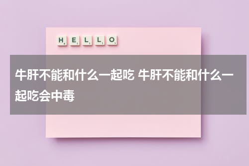 牛肝不能和什么一起吃 牛肝不能和什么一起吃会中毒