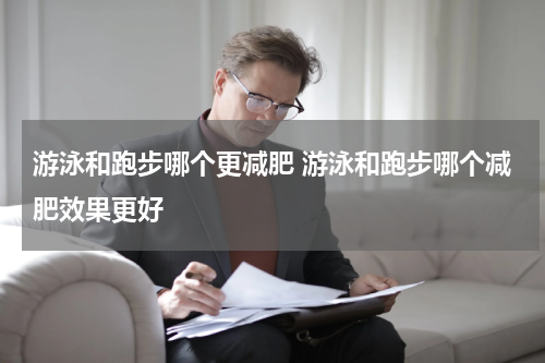 游泳和跑步哪个更减肥 游泳和跑步哪个减肥效果更好