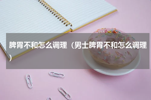 脾胃不和怎么调理（男士脾胃不和怎么调理）