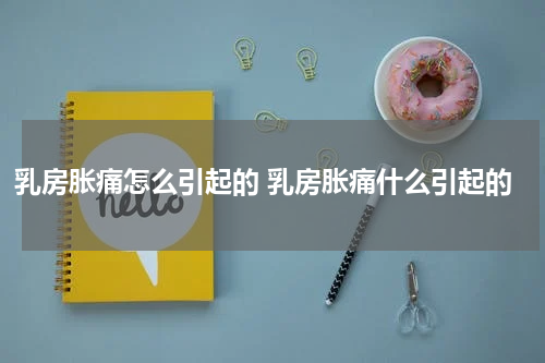 乳房胀痛怎么引起的 乳房胀痛什么引起的