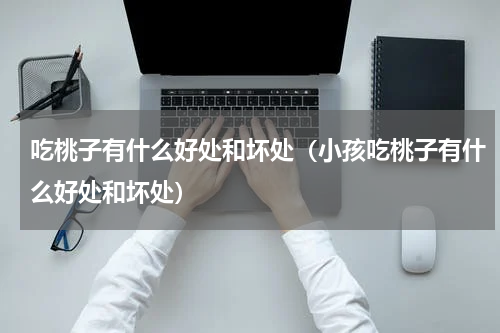 吃桃子有什么好处和坏处（小孩吃桃子有什么好处和坏处）