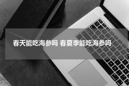 春天能吃海参吗 春夏季能吃海参吗