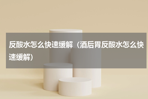 反酸水怎么快速缓解（酒后胃反酸水怎么快速缓解）
