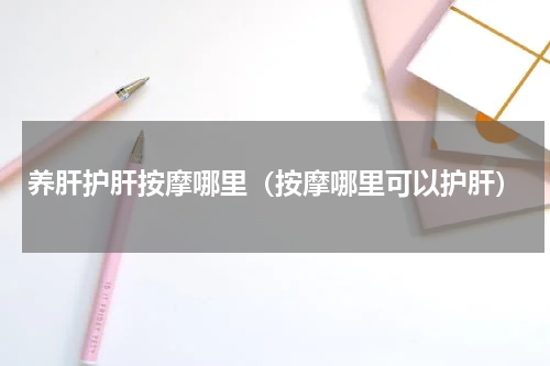 养肝护肝按摩哪里（按摩哪里可以护肝）