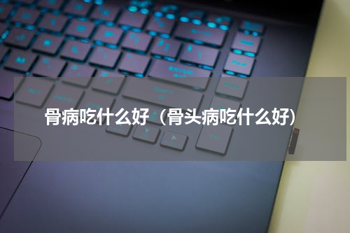 骨病吃什么好（骨头病吃什么好）