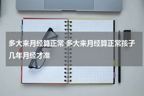 多大来月经算正常 多大来月经算正常孩子几年月经才准