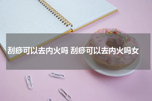 刮痧可以去内火吗 刮痧可以去内火吗女