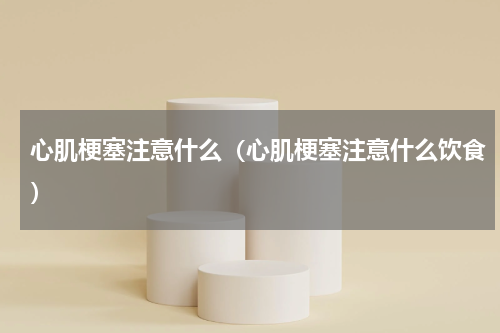 心肌梗塞注意什么（心肌梗塞注意什么饮食）