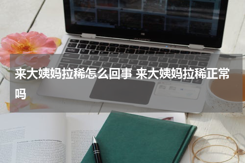 来大姨妈拉稀怎么回事 来大姨妈拉稀正常吗