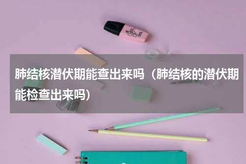 肺结核潜伏期能查出来吗（肺结核的潜伏期能检查出来吗）
